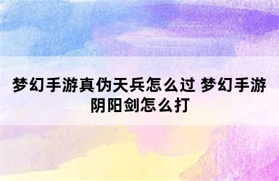 梦幻手游真伪天兵怎么过 梦幻手游阴阳剑怎么打